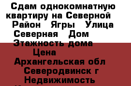 Сдам однокомнатную квартиру на Северной 11 › Район ­ Ягры › Улица ­ Северная › Дом ­ 11 › Этажность дома ­ 5 › Цена ­ 15 000 - Архангельская обл., Северодвинск г. Недвижимость » Квартиры аренда   . Архангельская обл.
